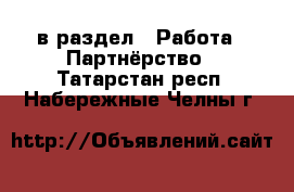  в раздел : Работа » Партнёрство . Татарстан респ.,Набережные Челны г.